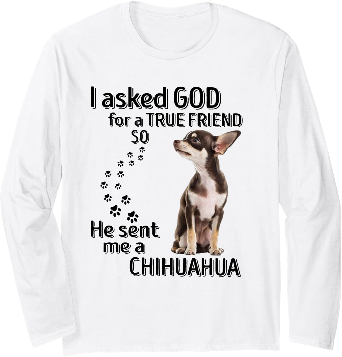 I Asked God for a True Friend, so he Sent me a Chihuahua Long Sleeve T-Shirt - Adult Unisex White